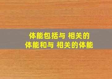 体能包括与 相关的体能和与 相关的体能